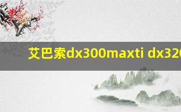 艾巴索dx300maxti dx320max